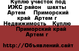 Куплю участок под ИЖС район 8 шахты (Артем)	 - Приморский край, Артем г. Недвижимость » Куплю   . Приморский край,Артем г.